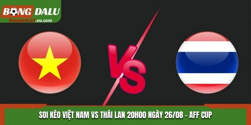 Soi Kèo Việt Nam Vs Thái Lan Lúc 20H00 Ngày 26/08 - AFF Cup 2026